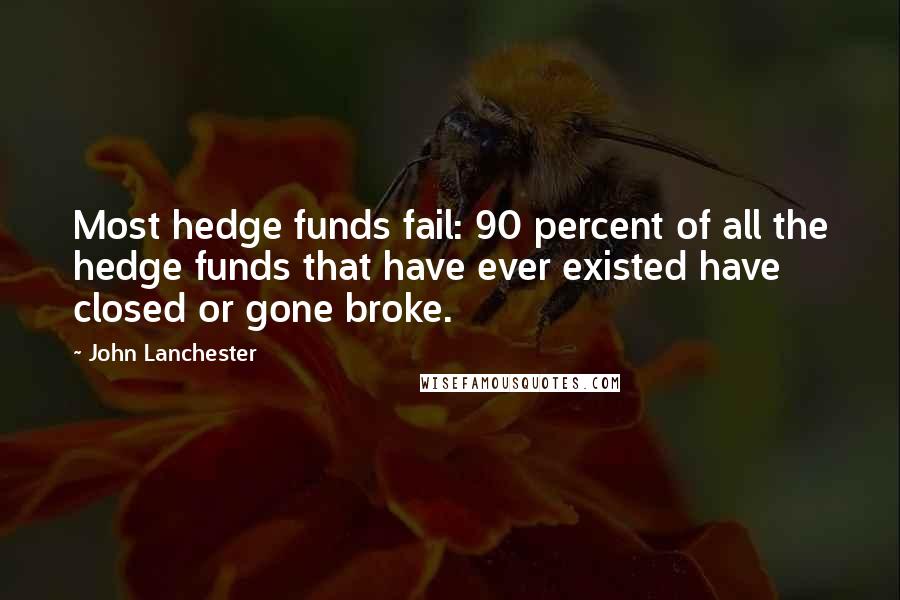 John Lanchester Quotes: Most hedge funds fail: 90 percent of all the hedge funds that have ever existed have closed or gone broke.