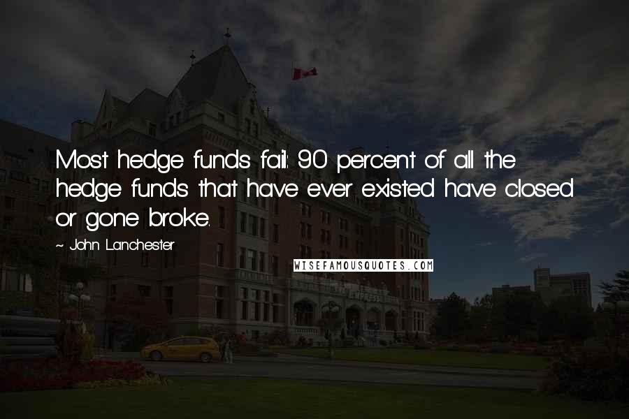 John Lanchester Quotes: Most hedge funds fail: 90 percent of all the hedge funds that have ever existed have closed or gone broke.