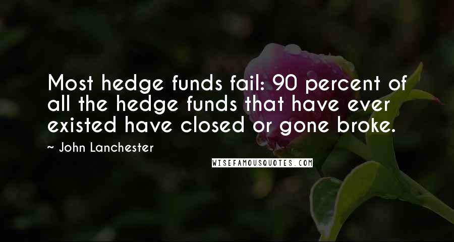 John Lanchester Quotes: Most hedge funds fail: 90 percent of all the hedge funds that have ever existed have closed or gone broke.