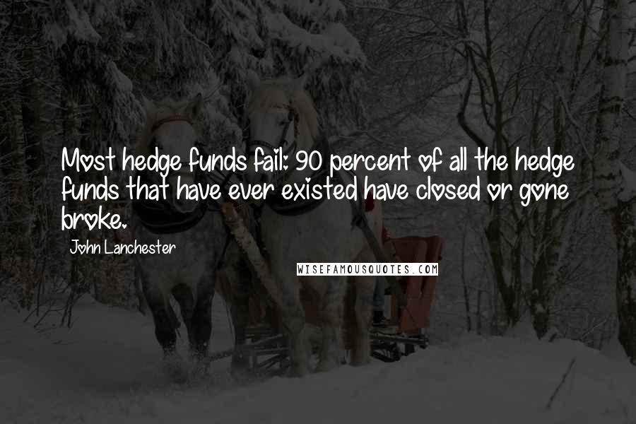 John Lanchester Quotes: Most hedge funds fail: 90 percent of all the hedge funds that have ever existed have closed or gone broke.