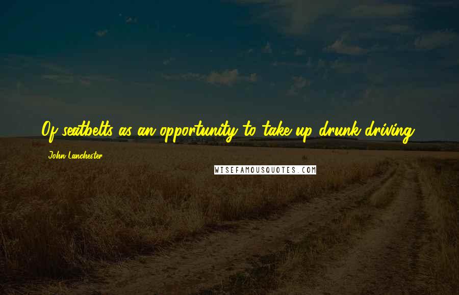 John Lanchester Quotes: Of seatbelts as an opportunity to take up drunk-driving.