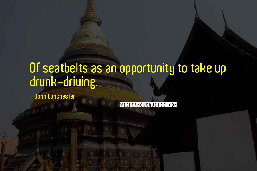 John Lanchester Quotes: Of seatbelts as an opportunity to take up drunk-driving.