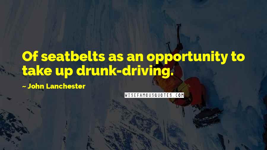 John Lanchester Quotes: Of seatbelts as an opportunity to take up drunk-driving.