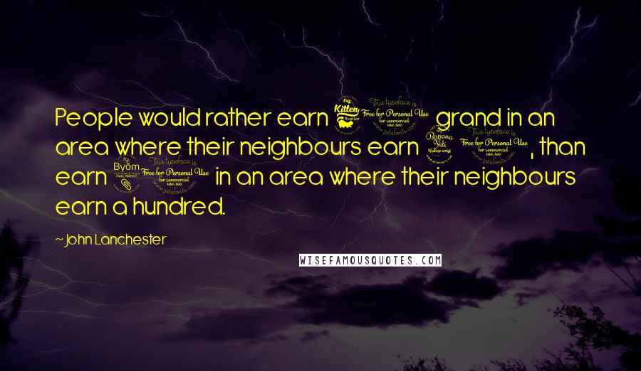 John Lanchester Quotes: People would rather earn 60 grand in an area where their neighbours earn 40, than earn 80 in an area where their neighbours earn a hundred.