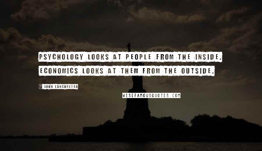 John Lanchester Quotes: Psychology looks at people from the inside. Economics looks at them from the outside.