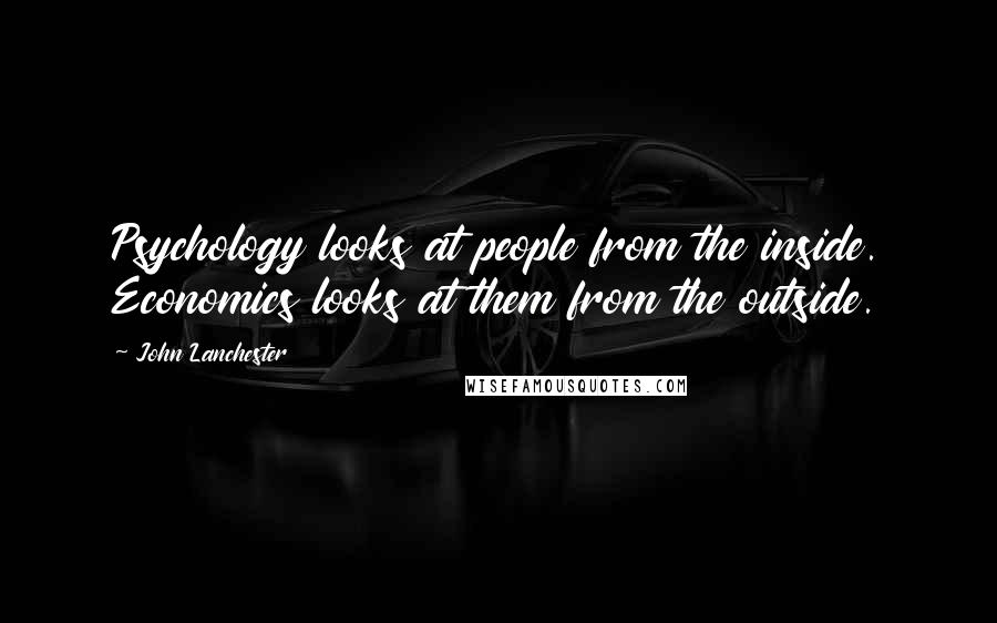 John Lanchester Quotes: Psychology looks at people from the inside. Economics looks at them from the outside.