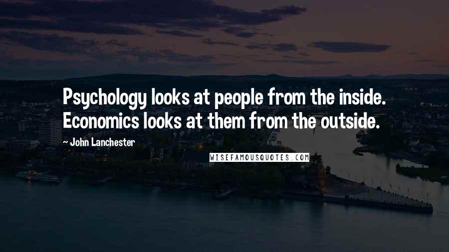 John Lanchester Quotes: Psychology looks at people from the inside. Economics looks at them from the outside.