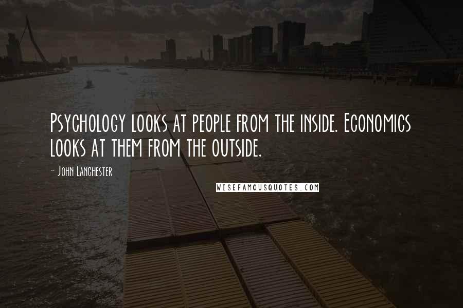 John Lanchester Quotes: Psychology looks at people from the inside. Economics looks at them from the outside.