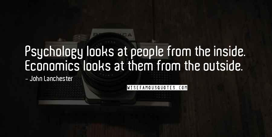 John Lanchester Quotes: Psychology looks at people from the inside. Economics looks at them from the outside.