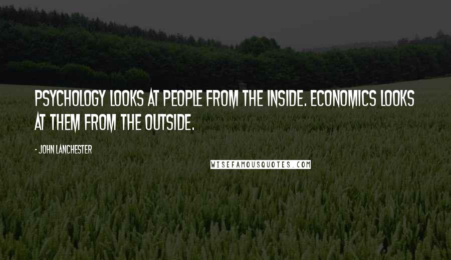 John Lanchester Quotes: Psychology looks at people from the inside. Economics looks at them from the outside.