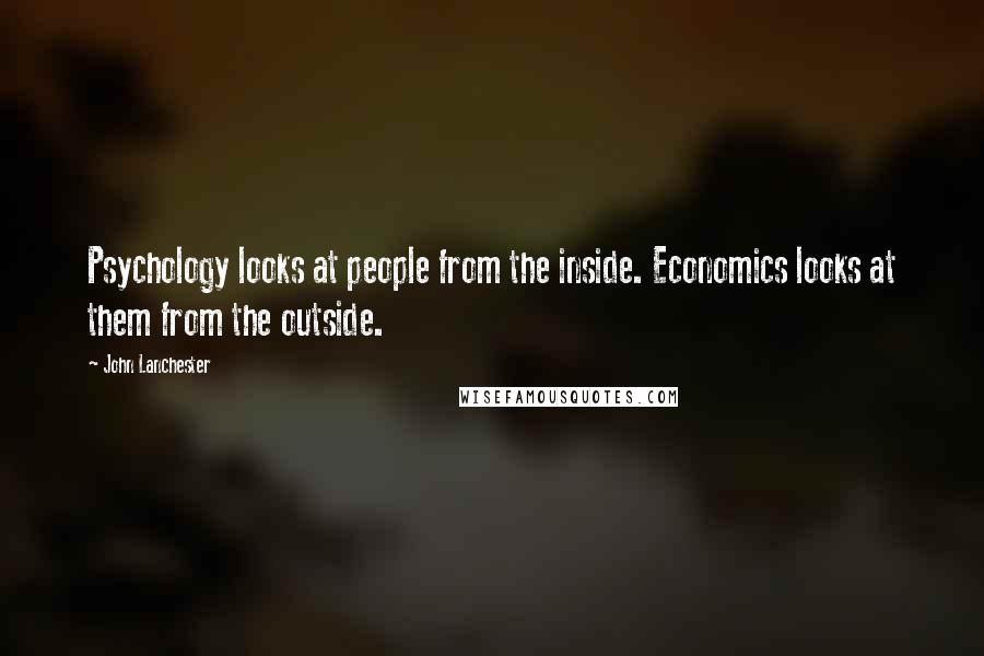 John Lanchester Quotes: Psychology looks at people from the inside. Economics looks at them from the outside.