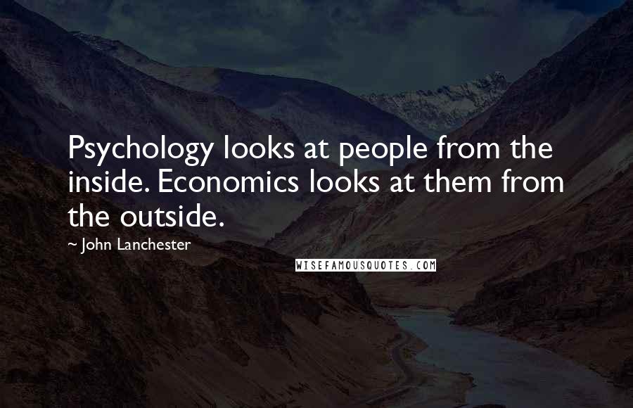 John Lanchester Quotes: Psychology looks at people from the inside. Economics looks at them from the outside.