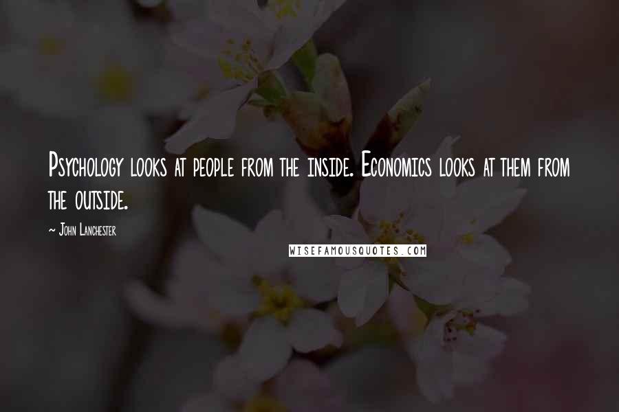 John Lanchester Quotes: Psychology looks at people from the inside. Economics looks at them from the outside.