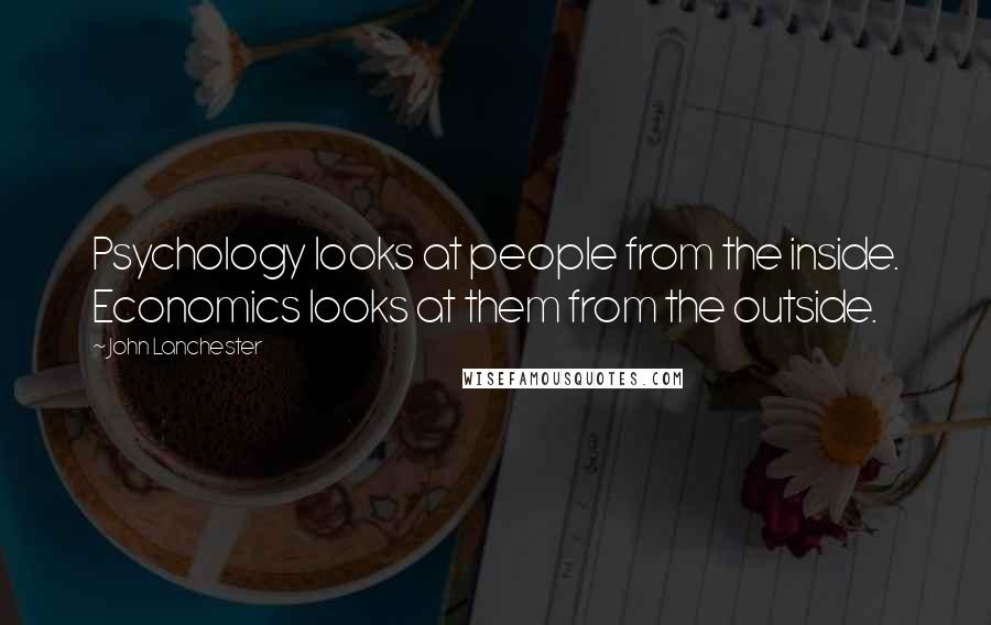 John Lanchester Quotes: Psychology looks at people from the inside. Economics looks at them from the outside.