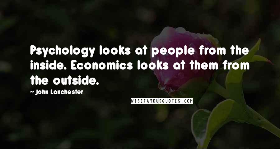 John Lanchester Quotes: Psychology looks at people from the inside. Economics looks at them from the outside.