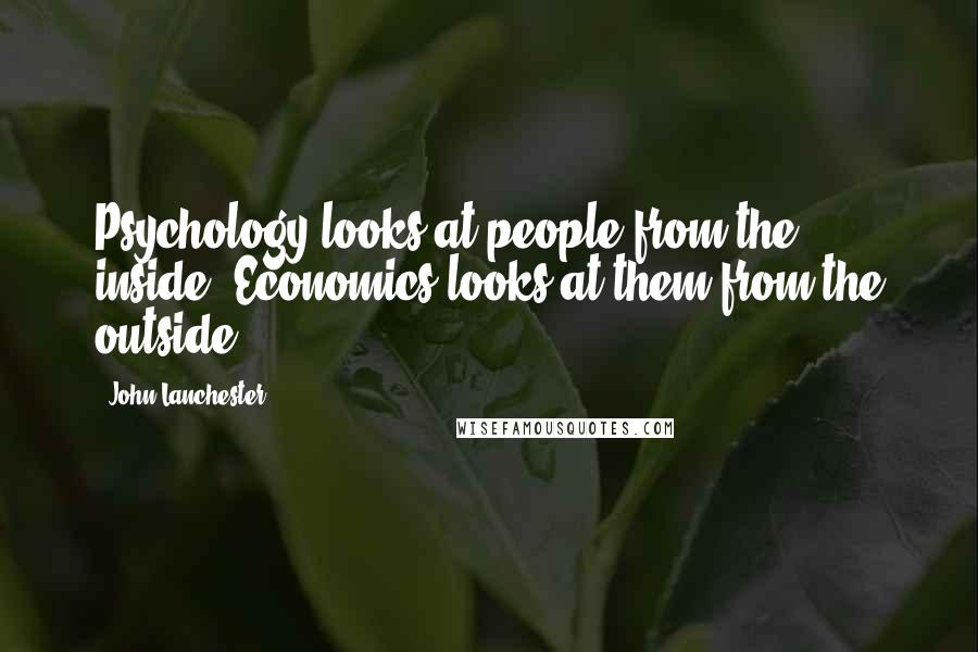 John Lanchester Quotes: Psychology looks at people from the inside. Economics looks at them from the outside.