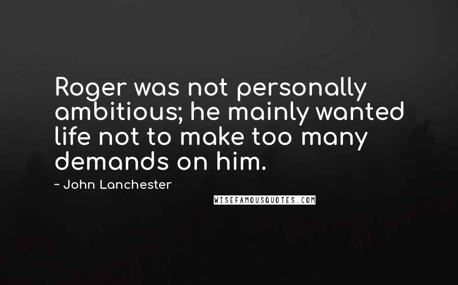 John Lanchester Quotes: Roger was not personally ambitious; he mainly wanted life not to make too many demands on him.