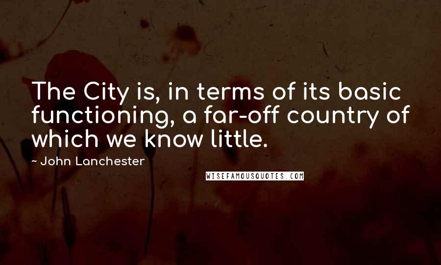 John Lanchester Quotes: The City is, in terms of its basic functioning, a far-off country of which we know little.