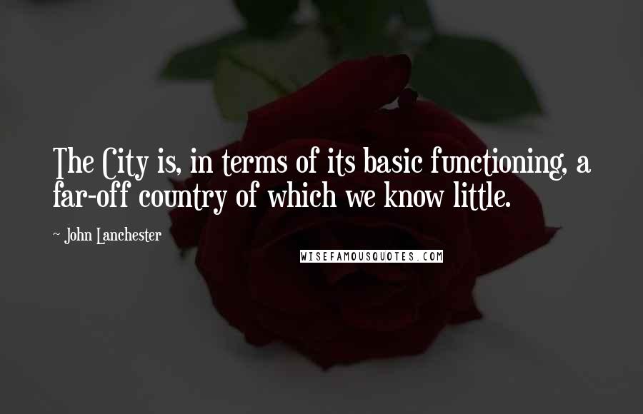 John Lanchester Quotes: The City is, in terms of its basic functioning, a far-off country of which we know little.