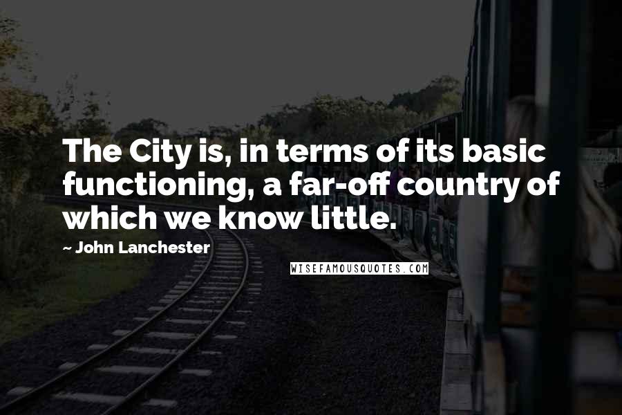 John Lanchester Quotes: The City is, in terms of its basic functioning, a far-off country of which we know little.