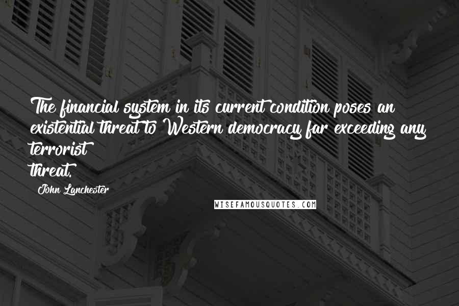 John Lanchester Quotes: The financial system in its current condition poses an existential threat to Western democracy far exceeding any terrorist threat.