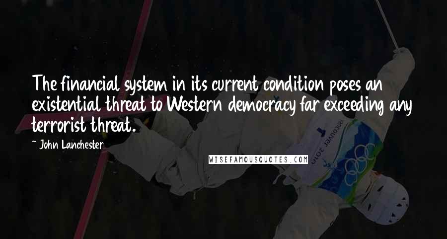 John Lanchester Quotes: The financial system in its current condition poses an existential threat to Western democracy far exceeding any terrorist threat.
