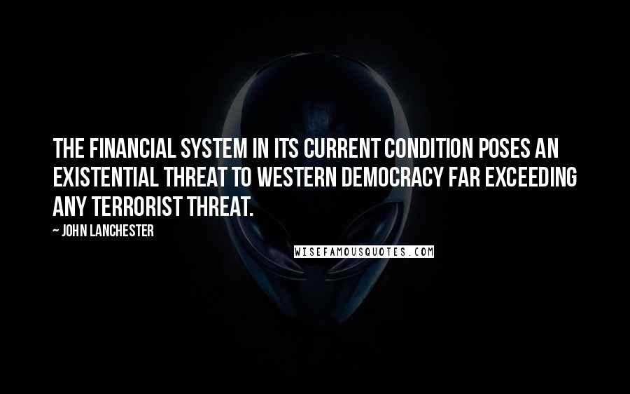 John Lanchester Quotes: The financial system in its current condition poses an existential threat to Western democracy far exceeding any terrorist threat.