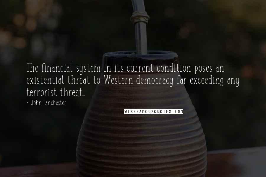 John Lanchester Quotes: The financial system in its current condition poses an existential threat to Western democracy far exceeding any terrorist threat.