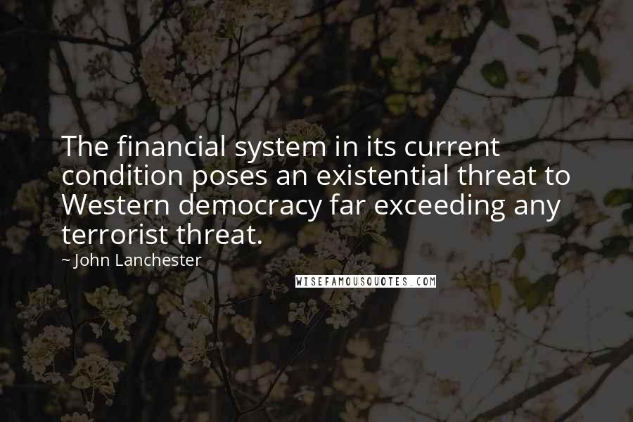 John Lanchester Quotes: The financial system in its current condition poses an existential threat to Western democracy far exceeding any terrorist threat.