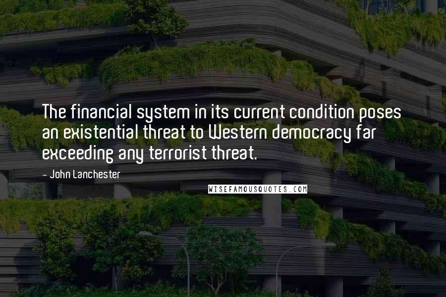 John Lanchester Quotes: The financial system in its current condition poses an existential threat to Western democracy far exceeding any terrorist threat.