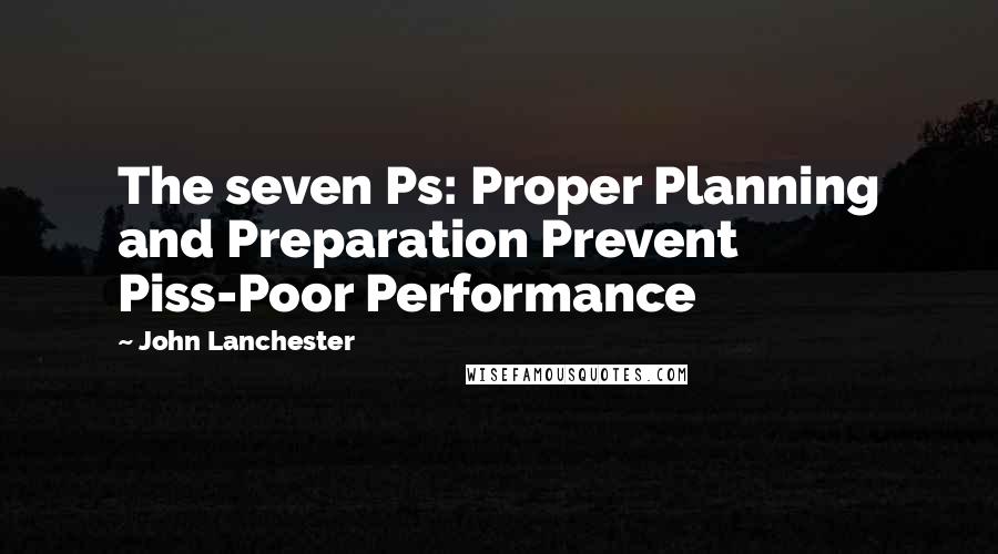 John Lanchester Quotes: The seven Ps: Proper Planning and Preparation Prevent Piss-Poor Performance