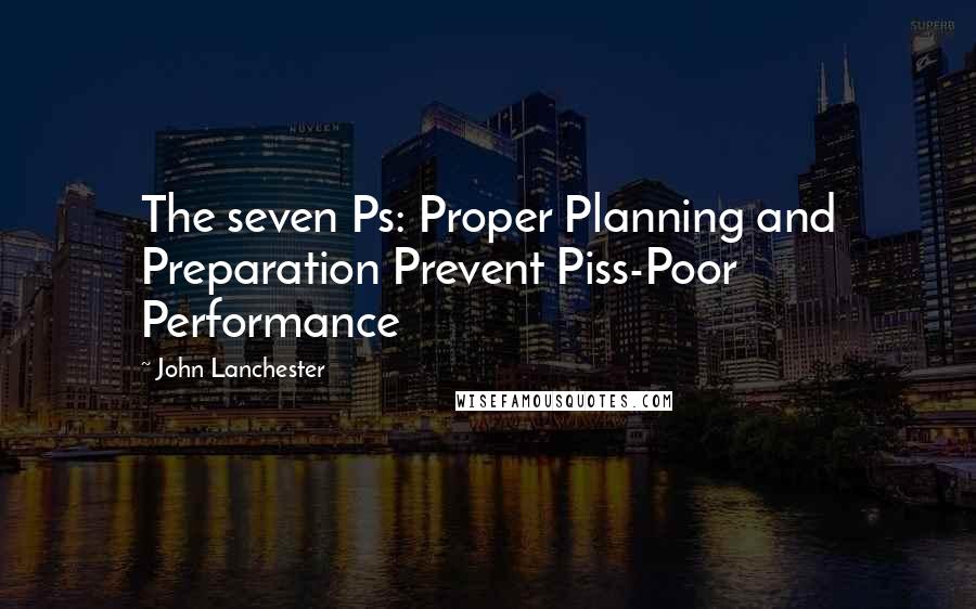 John Lanchester Quotes: The seven Ps: Proper Planning and Preparation Prevent Piss-Poor Performance