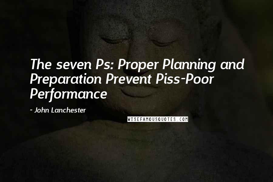 John Lanchester Quotes: The seven Ps: Proper Planning and Preparation Prevent Piss-Poor Performance