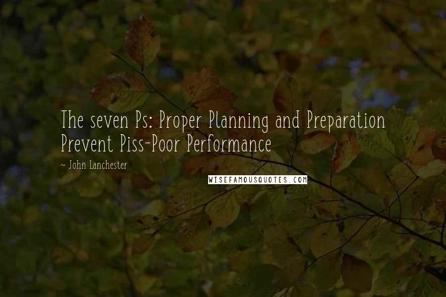 John Lanchester Quotes: The seven Ps: Proper Planning and Preparation Prevent Piss-Poor Performance