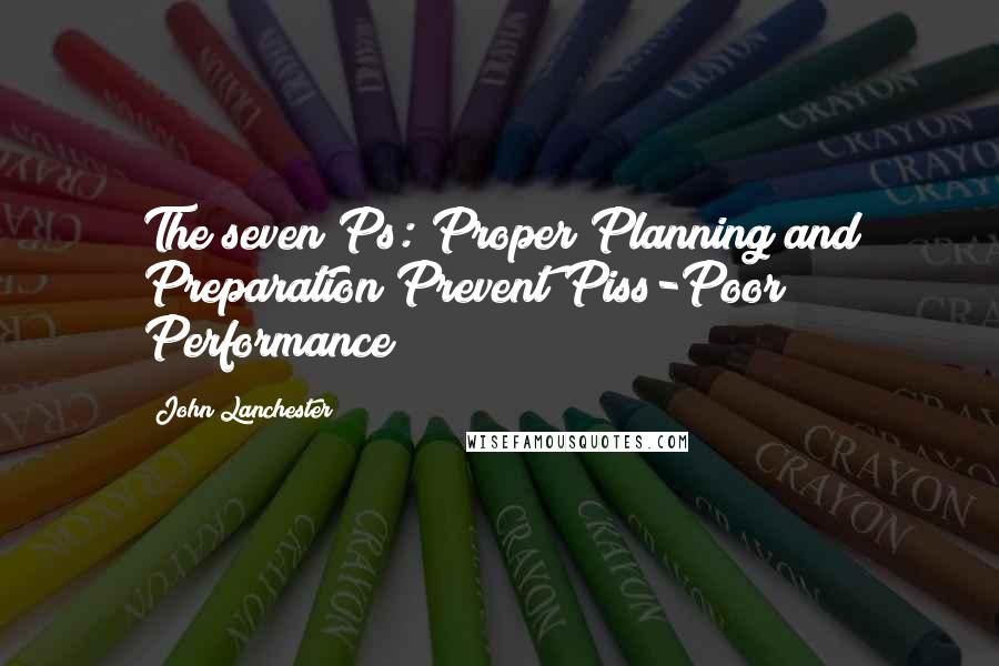 John Lanchester Quotes: The seven Ps: Proper Planning and Preparation Prevent Piss-Poor Performance