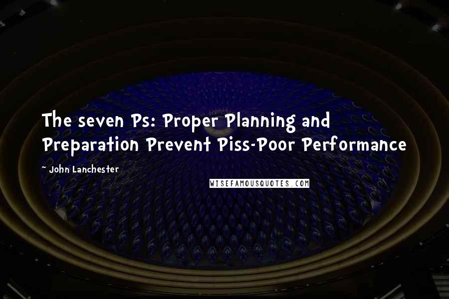 John Lanchester Quotes: The seven Ps: Proper Planning and Preparation Prevent Piss-Poor Performance