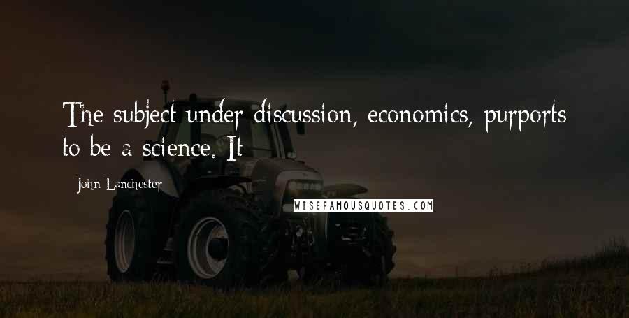 John Lanchester Quotes: The subject under discussion, economics, purports to be a science. It