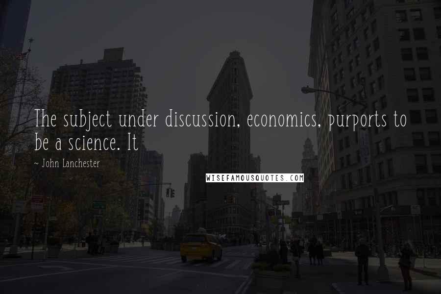 John Lanchester Quotes: The subject under discussion, economics, purports to be a science. It