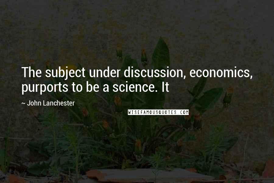 John Lanchester Quotes: The subject under discussion, economics, purports to be a science. It