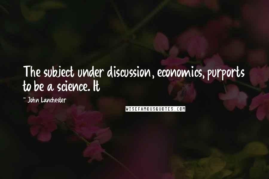 John Lanchester Quotes: The subject under discussion, economics, purports to be a science. It