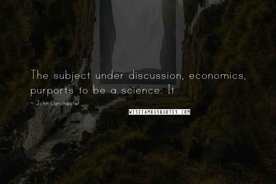 John Lanchester Quotes: The subject under discussion, economics, purports to be a science. It