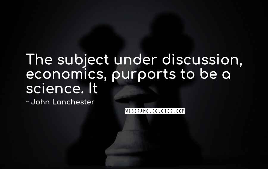 John Lanchester Quotes: The subject under discussion, economics, purports to be a science. It