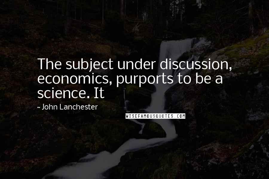 John Lanchester Quotes: The subject under discussion, economics, purports to be a science. It