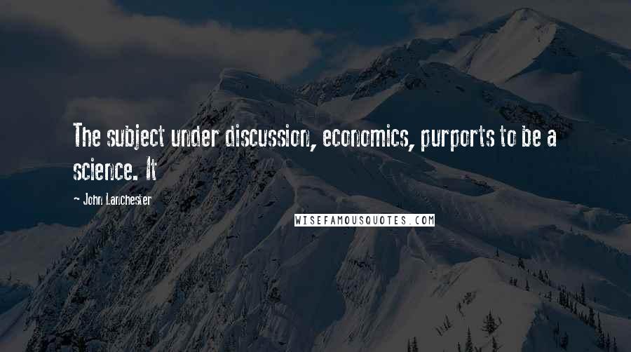 John Lanchester Quotes: The subject under discussion, economics, purports to be a science. It