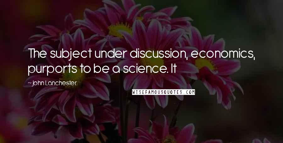 John Lanchester Quotes: The subject under discussion, economics, purports to be a science. It