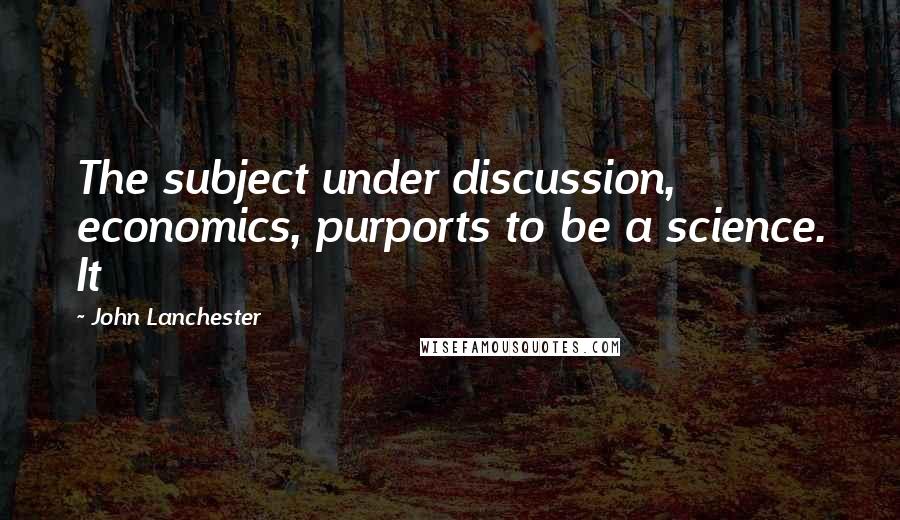 John Lanchester Quotes: The subject under discussion, economics, purports to be a science. It