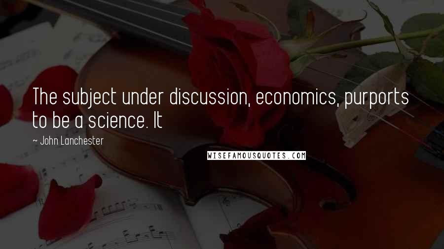 John Lanchester Quotes: The subject under discussion, economics, purports to be a science. It