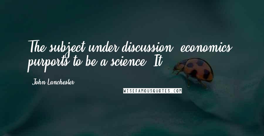 John Lanchester Quotes: The subject under discussion, economics, purports to be a science. It