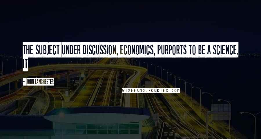 John Lanchester Quotes: The subject under discussion, economics, purports to be a science. It