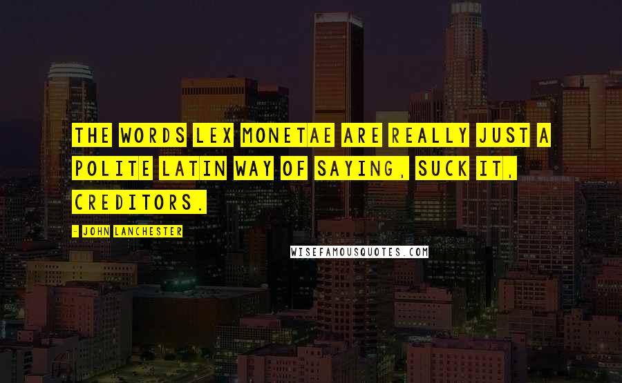 John Lanchester Quotes: The words lex monetae are really just a polite Latin way of saying, Suck it, creditors.